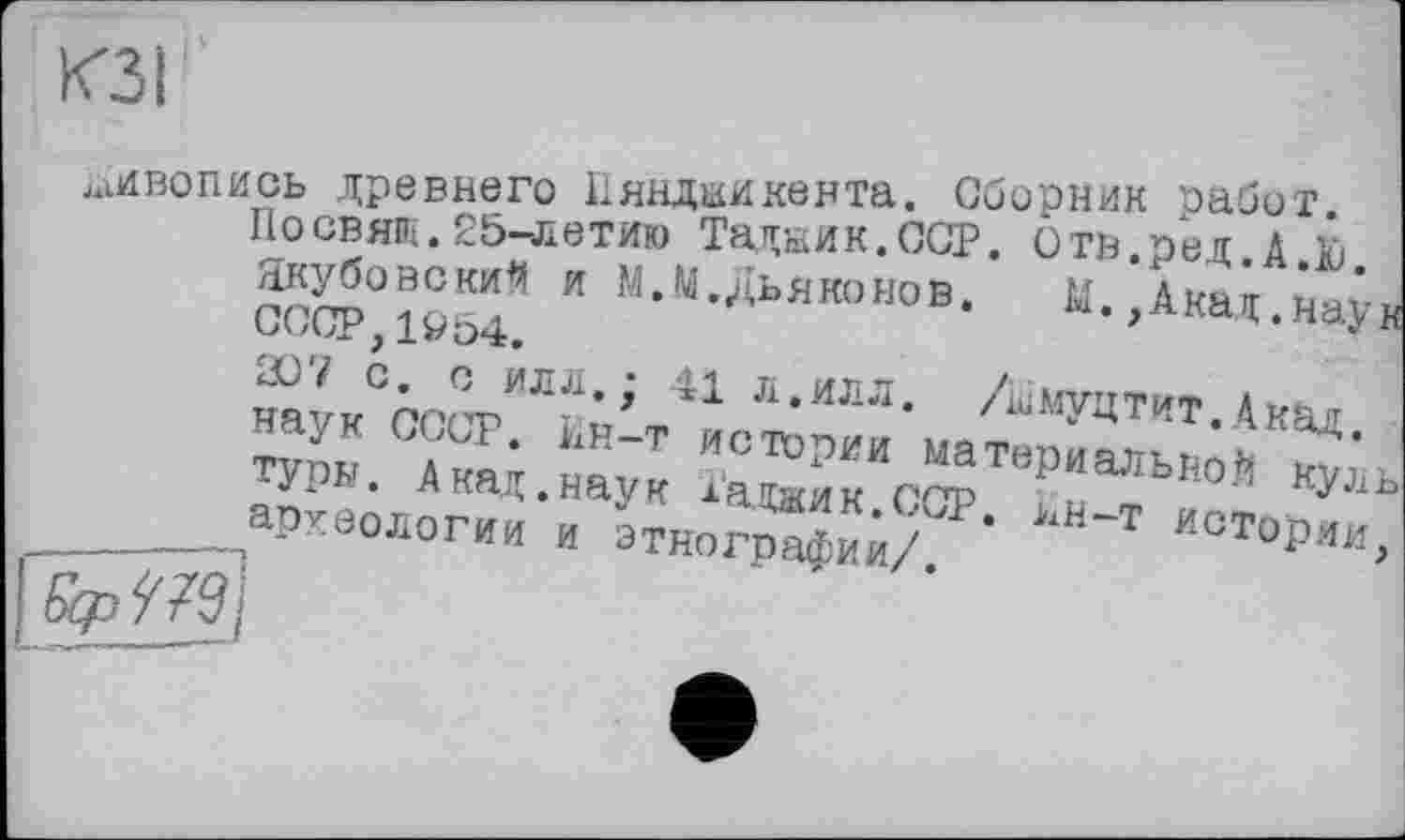 ﻿.ивопись древнего Ияндиикента. Сборник работ.
Посвящ.25-летию Тадник.ССР. Отв.ред. А.Ю.
Якубовский и М.М.Дьяконов.	М.,Акад.наук
СССР,1954.
207 с. с илл.; 41 л.илл. Аімуцтит. Акад.
наук СССР. Ин-т истории материальной куль туры. Акад.наук іаджик.ССР. Нн-т истории археологии и этнографии/.	х *
!